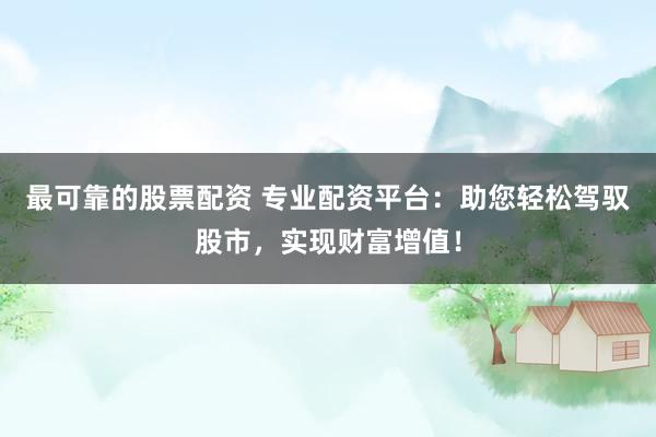 最可靠的股票配资 专业配资平台：助您轻松驾驭股市，实现财富增值！