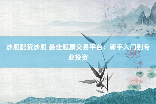 炒股配资炒股 最佳股票交易平台：新手入门到专业投资