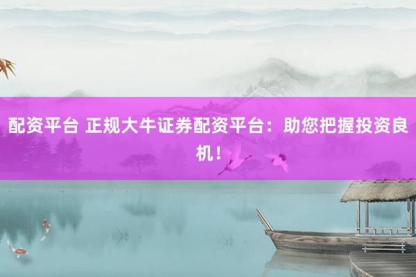 配资平台 正规大牛证券配资平台：助您把握投资良机！