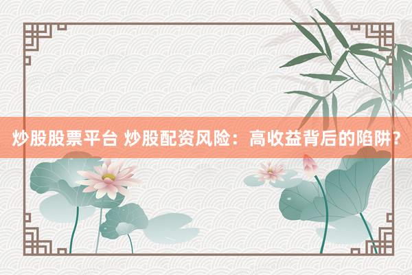 炒股股票平台 炒股配资风险：高收益背后的陷阱？