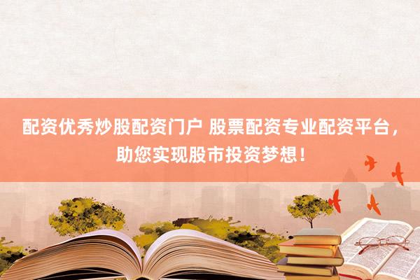 配资优秀炒股配资门户 股票配资专业配资平台，助您实现股市投资梦想！