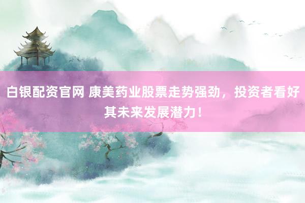 白银配资官网 康美药业股票走势强劲，投资者看好其未来发展潜力！