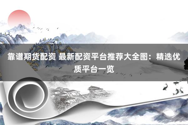 靠谱期货配资 最新配资平台推荐大全图：精选优质平台一览