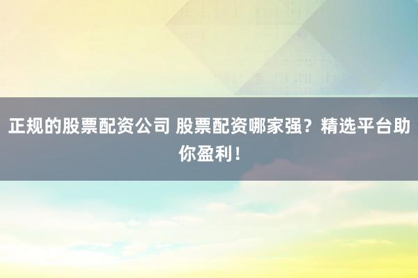 正规的股票配资公司 股票配资哪家强？精选平台助你盈利！