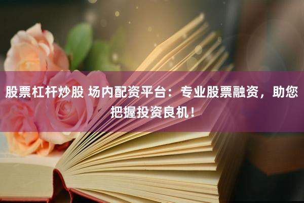 股票杠杆炒股 场内配资平台：专业股票融资，助您把握投资良机！