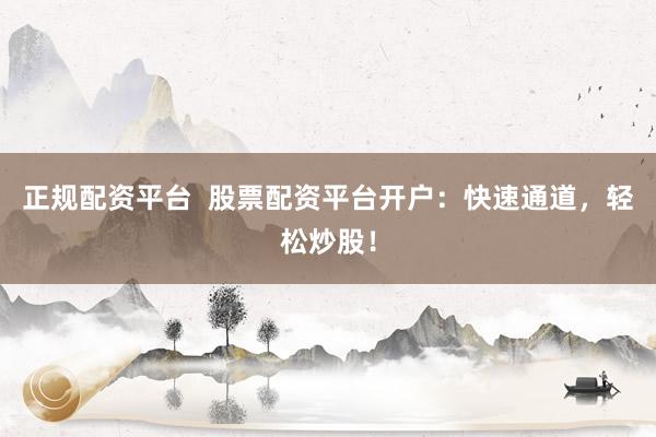 正规配资平台  股票配资平台开户：快速通道，轻松炒股！