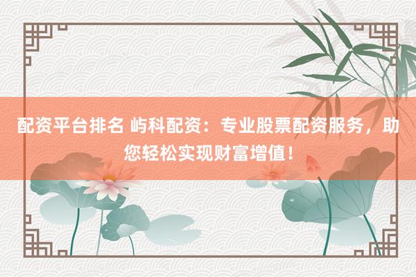 配资平台排名 屿科配资：专业股票配资服务，助您轻松实现财富增值！