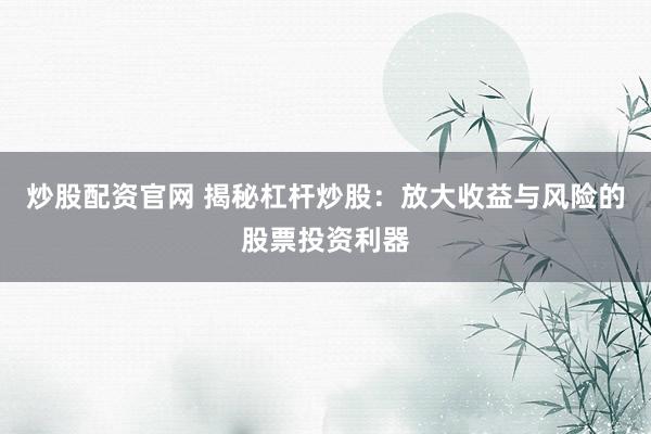 炒股配资官网 揭秘杠杆炒股：放大收益与风险的股票投资利器