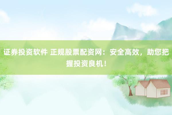 证券投资软件 正规股票配资网：安全高效，助您把握投资良机！