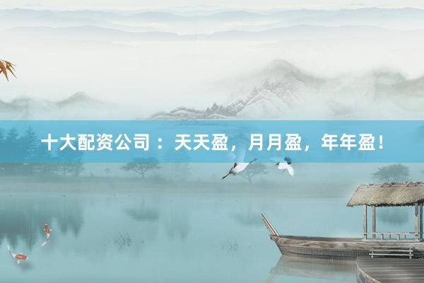 十大配资公司 ：天天盈，月月盈，年年盈！