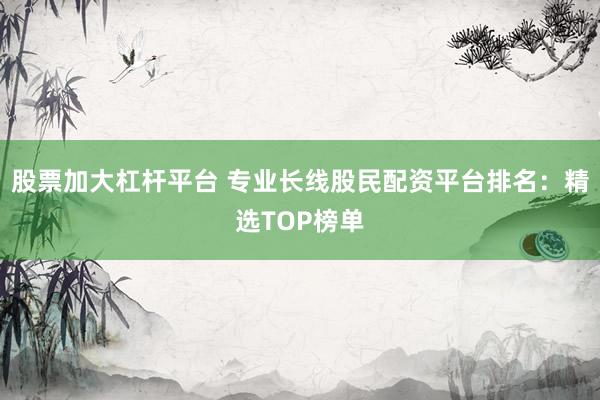 股票加大杠杆平台 专业长线股民配资平台排名：精选TOP榜单