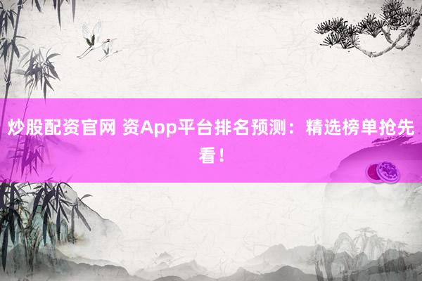 炒股配资官网 资App平台排名预测：精选榜单抢先看！