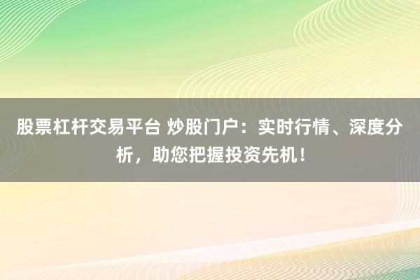 股票杠杆交易平台 炒股门户：实时行情、深度分析，助您把握投资先机！