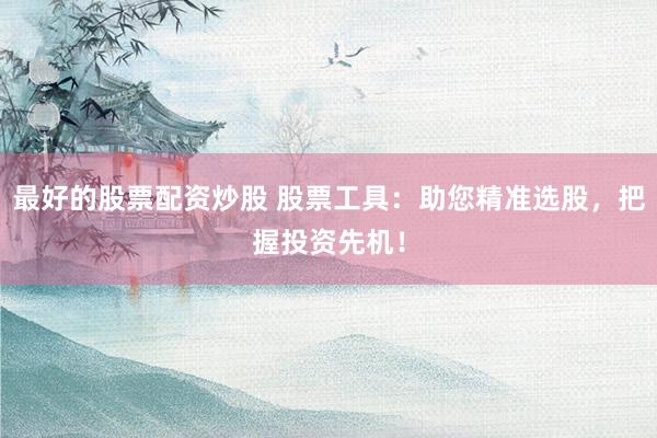 最好的股票配资炒股 股票工具：助您精准选股，把握投资先机！