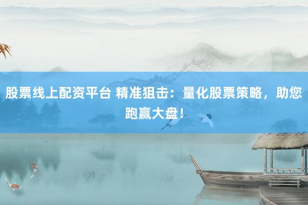 股票线上配资平台 精准狙击：量化股票策略，助您跑赢大盘！