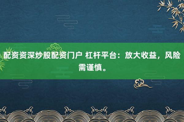 配资资深炒股配资门户 杠杆平台：放大收益，风险需谨慎。