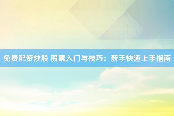 免费配资炒股 股票入门与技巧：新手快速上手指南