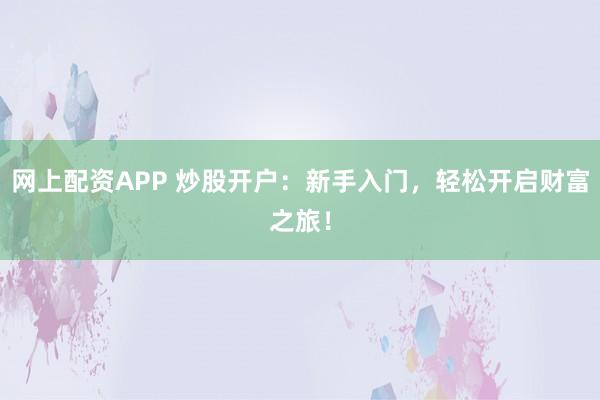 网上配资APP 炒股开户：新手入门，轻松开启财富之旅！