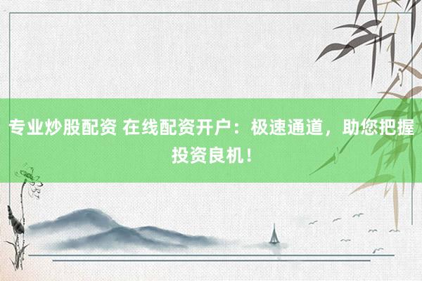 专业炒股配资 在线配资开户：极速通道，助您把握投资良机！