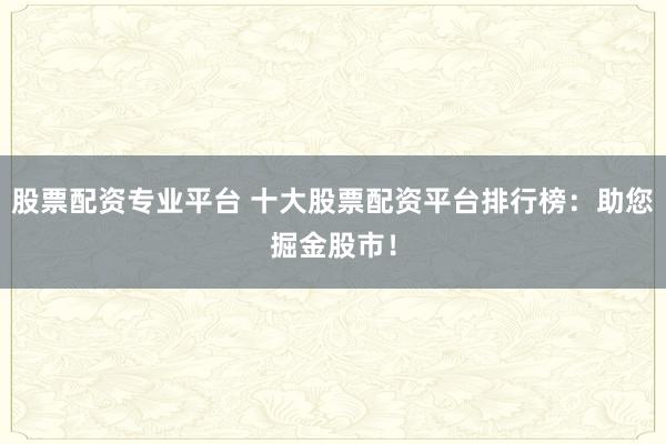 股票配资专业平台 十大股票配资平台排行榜：助您掘金股市！