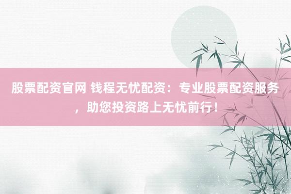 股票配资官网 钱程无忧配资：专业股票配资服务，助您投资路上无忧前行！