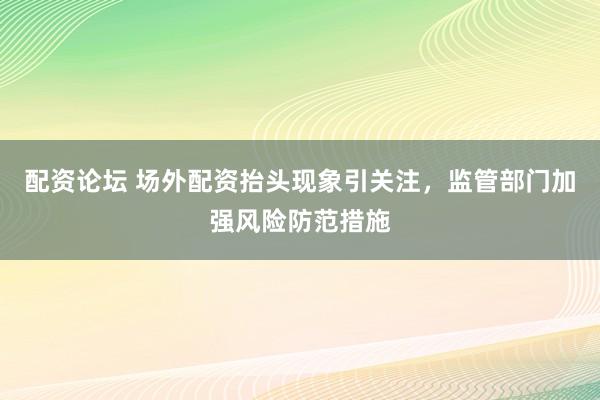 配资论坛 场外配资抬头现象引关注，监管部门加强风险防范措施