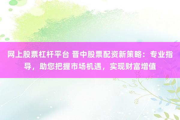 网上股票杠杆平台 晋中股票配资新策略：专业指导，助您把握市场机遇，实现财富增值
