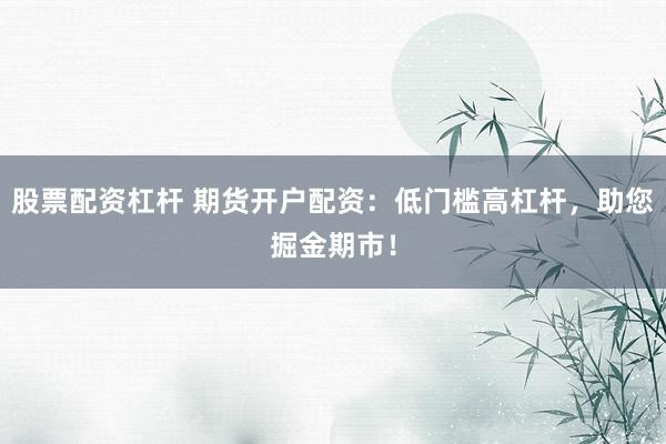 股票配资杠杆 期货开户配资：低门槛高杠杆，助您掘金期市！