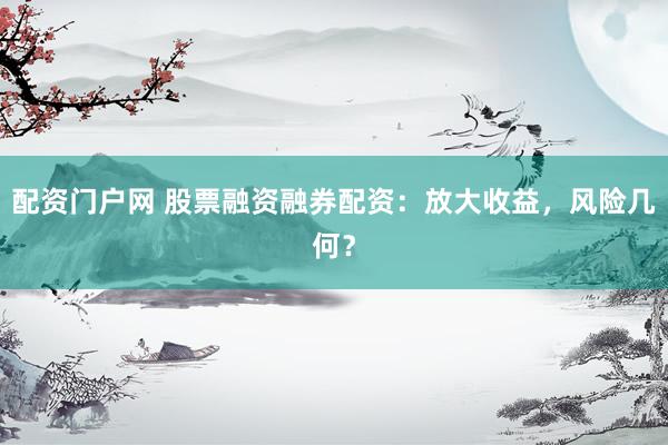 配资门户网 股票融资融券配资：放大收益，风险几何？