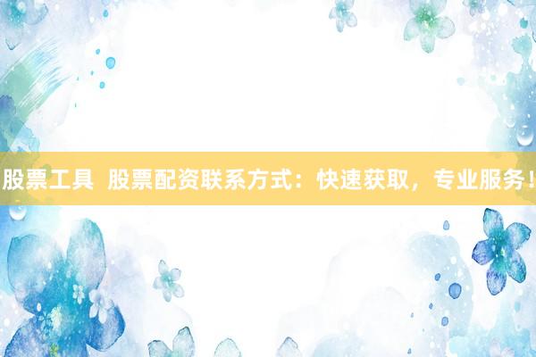 股票工具  股票配资联系方式：快速获取，专业服务！