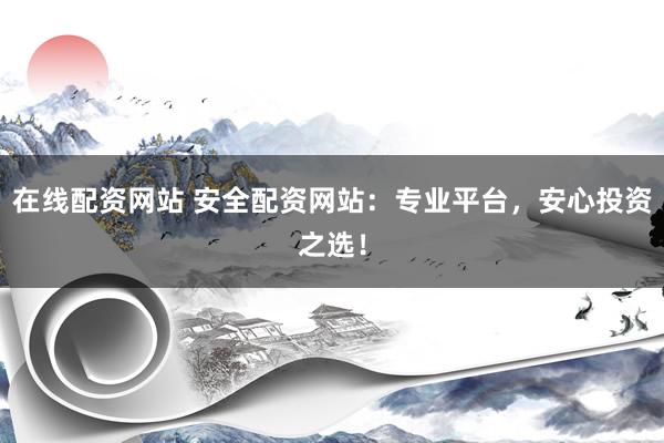 在线配资网站 安全配资网站：专业平台，安心投资之选！