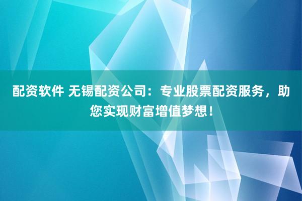 配资软件 无锡配资公司：专业股票配资服务，助您实现财富增值梦想！