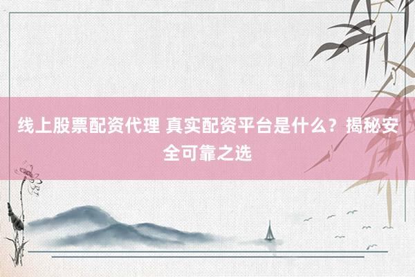 线上股票配资代理 真实配资平台是什么？揭秘安全可靠之选