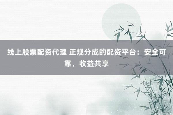 线上股票配资代理 正规分成的配资平台：安全可靠，收益共享
