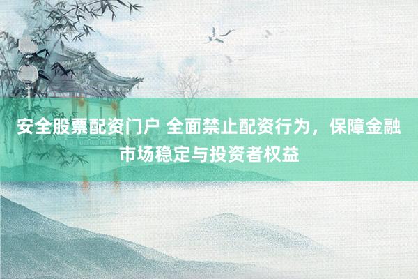 安全股票配资门户 全面禁止配资行为，保障金融市场稳定与投资者权益
