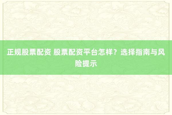 正规股票配资 股票配资平台怎样？选择指南与风险提示