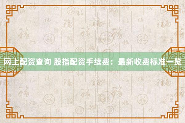 网上配资查询 股指配资手续费：最新收费标准一览