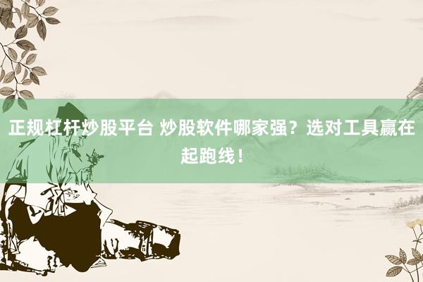 正规杠杆炒股平台 炒股软件哪家强？选对工具赢在起跑线！