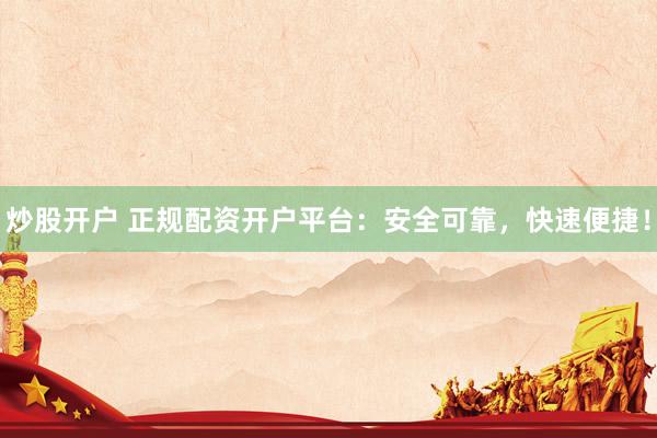 炒股开户 正规配资开户平台：安全可靠，快速便捷！