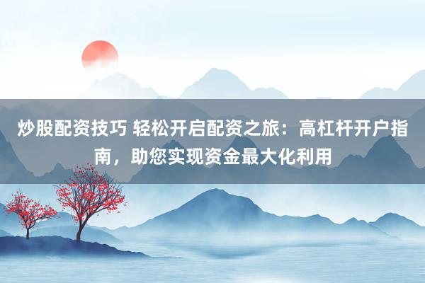 炒股配资技巧 轻松开启配资之旅：高杠杆开户指南，助您实现资金最大化利用