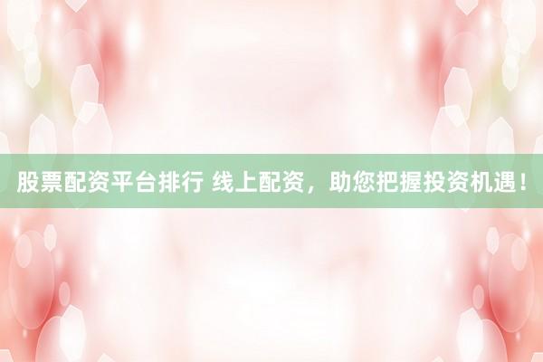 股票配资平台排行 线上配资，助您把握投资机遇！