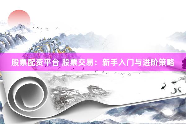 股票配资平台 股票交易：新手入门与进阶策略