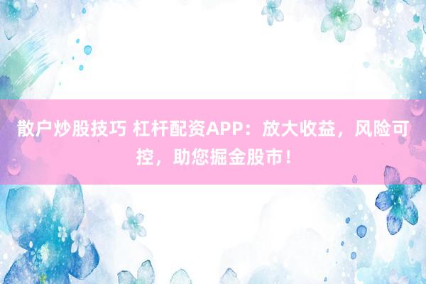 散户炒股技巧 杠杆配资APP：放大收益，风险可控，助您掘金股市！
