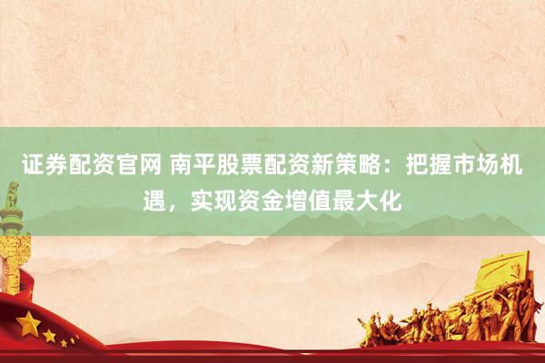 证券配资官网 南平股票配资新策略：把握市场机遇，实现资金增值最大化