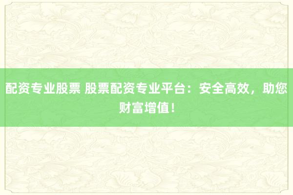配资专业股票 股票配资专业平台：安全高效，助您财富增值！