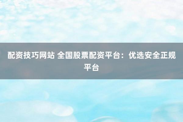 配资技巧网站 全国股票配资平台：优选安全正规平台