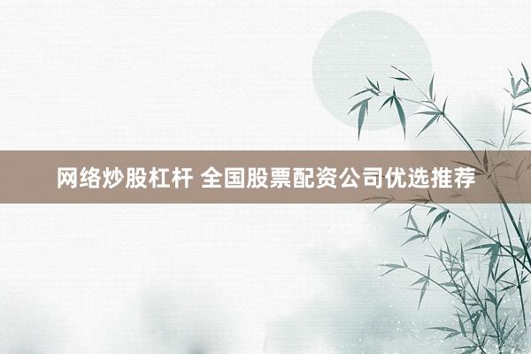 网络炒股杠杆 全国股票配资公司优选推荐