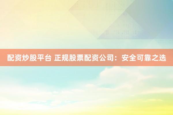 配资炒股平台 正规股票配资公司：安全可靠之选