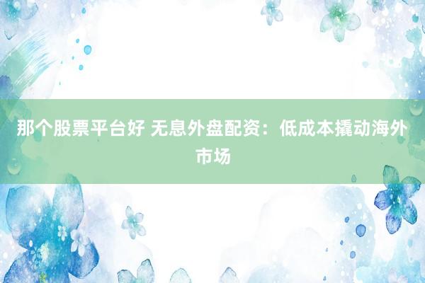 那个股票平台好 无息外盘配资：低成本撬动海外市场