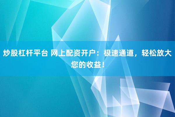 炒股杠杆平台 网上配资开户：极速通道，轻松放大您的收益！